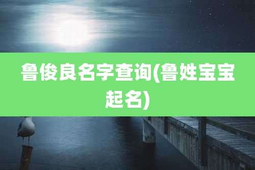 鲁俊良名字查询(鲁姓宝宝起名)
