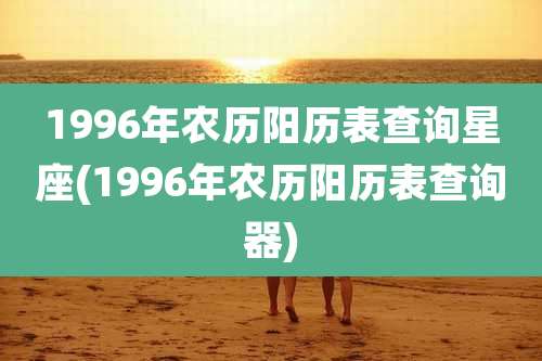 1996年农历阳历表查询星座(1996年农历阳历表查询器)