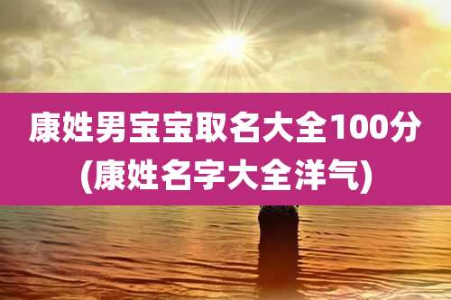 康姓男宝宝取名大全100分(康姓名字大全洋气)