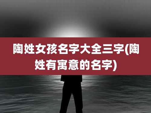 陶姓女孩名字大全三字(陶姓有寓意的名字)