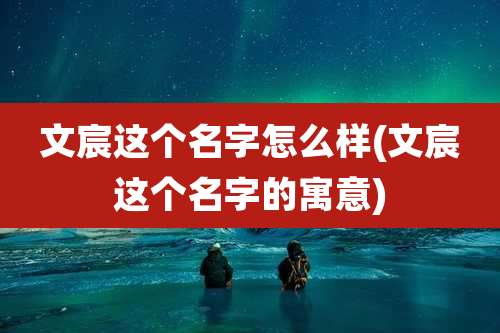 文宸这个名字怎么样(文宸这个名字的寓意)