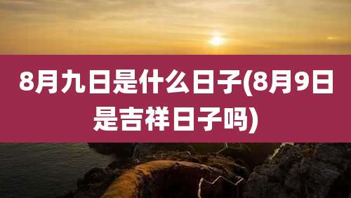 8月九日是什么日子(8月9日是吉祥日子吗)