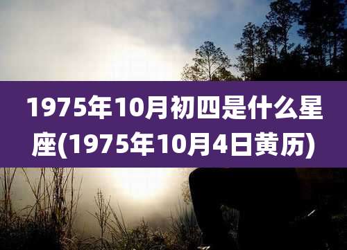 1975年10月初四是什么星座(1975年10月4日黄历)
