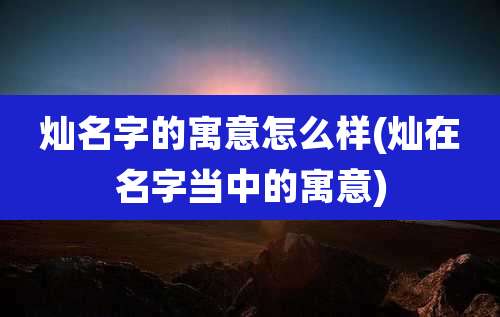 灿名字的寓意怎么样(灿在名字当中的寓意)
