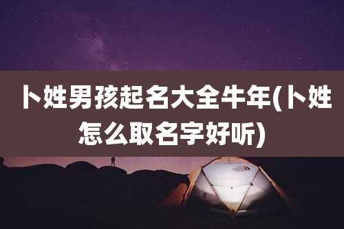 卜姓男孩起名大全牛年(卜姓怎么取名字好听)