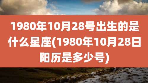 1980年10月28号出生的是什么星座(1980年10月28日阳历是多少号)