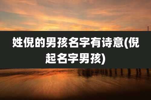 姓倪的男孩名字有诗意(倪起名字男孩)