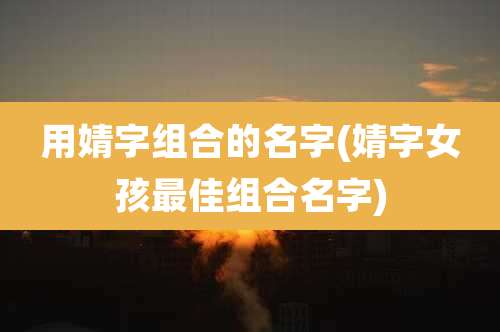 用婧字组合的名字(婧字女孩最佳组合名字)