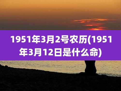 1951年3月2号农历(1951年3月12日是什么命)