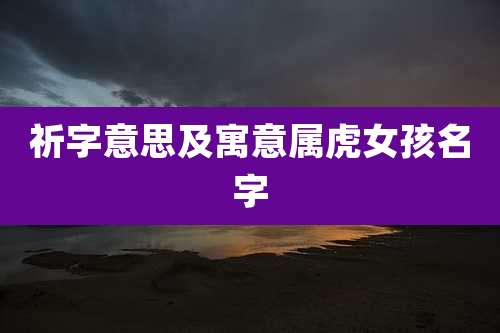 祈字意思及寓意属虎女孩名字
