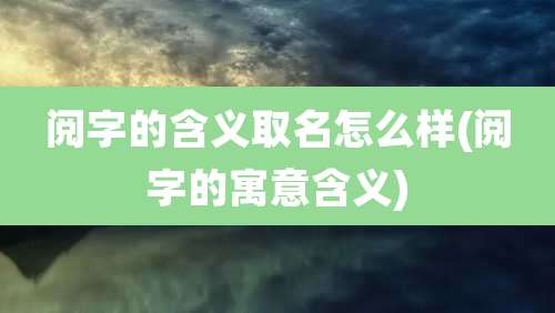 阅字的含义取名怎么样(阅字的寓意含义)
