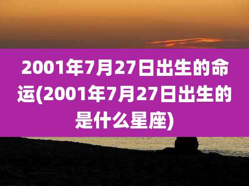 2001年7月27日出生的命运(2001年7月27日出生的是什么星座)