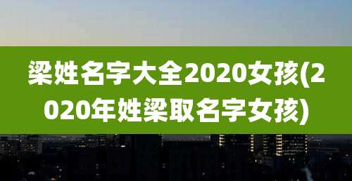 梁姓名字大全2020女孩(2020年姓梁取名字女孩)