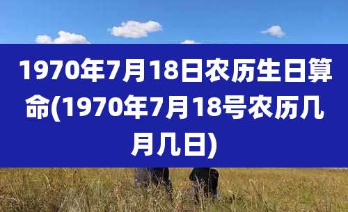 1970年7月18日农历生日算命(1970年7月18号农历几月几日)