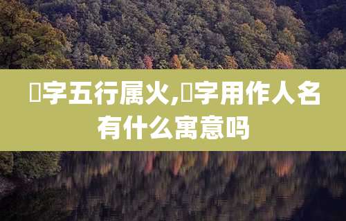 覧字五行属火,覧字用作人名有什么寓意吗