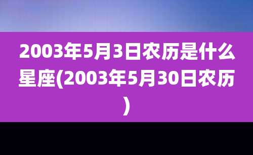 2003年5月3日农历是什么星座(2003年5月30日农历)