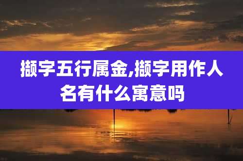 撷字五行属金,撷字用作人名有什么寓意吗