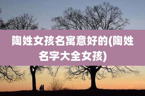 陶姓女孩名寓意好的(陶姓名字大全女孩)