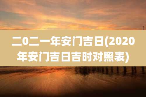 二0二一年安门吉日(2020年安门吉日吉时对照表)