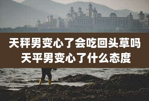 天秤男变心了会吃回头草吗 天平男变心了什么态度