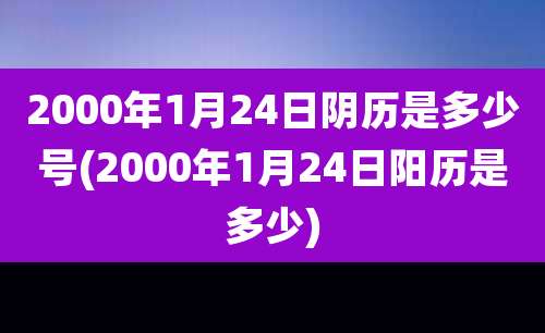 2000年1月24日阴历是多少号(2000年1月24日阳历是多少)