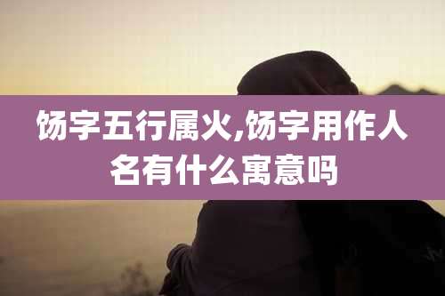 饧字五行属火,饧字用作人名有什么寓意吗