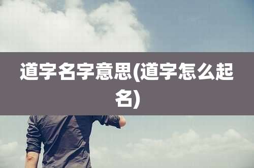 道字名字意思(道字怎么起名)