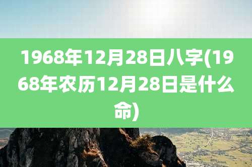 1968年12月28日八字(1968年农历12月28日是什么命)