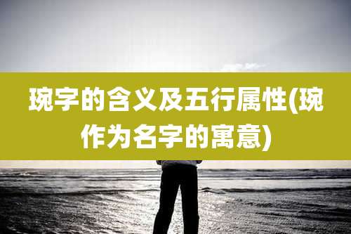 琬字的含义及五行属性(琬作为名字的寓意)