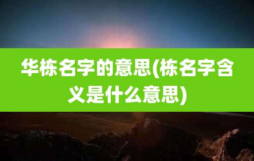 华栋名字的意思(栋名字含义是什么意思)
