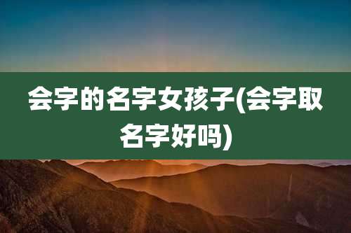 会字的名字女孩子(会字取名字好吗)