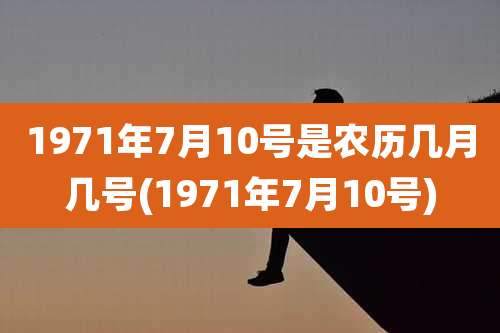 1971年7月10号是农历几月几号(1971年7月10号)