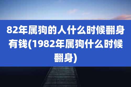 82年属狗的人什么时候翻身有钱(1982年属狗什么时候翻身)