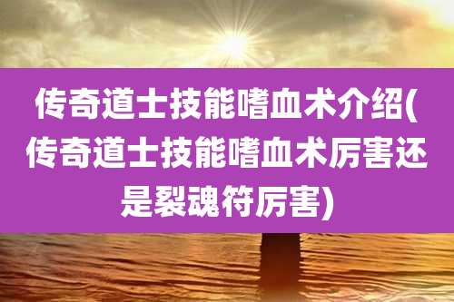 传奇道士技能嗜血术介绍(传奇道士技能嗜血术厉害还是裂魂符厉害)