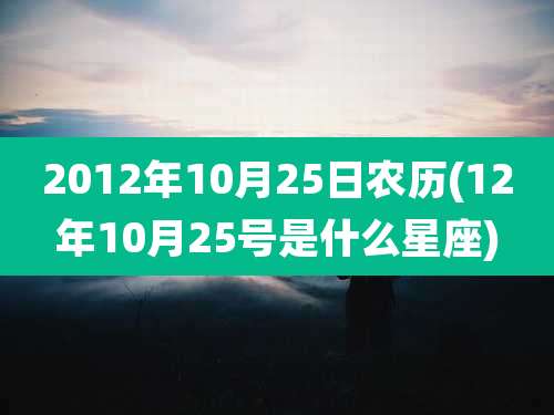 2012年10月25日农历(12年10月25号是什么星座)