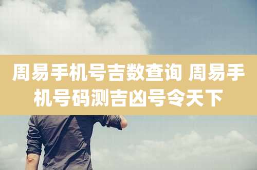 周易手机号吉数查询 周易手机号码测吉凶号令天下
