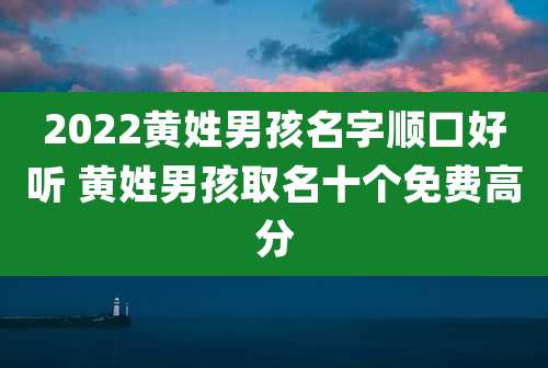 2022黄姓男孩名字顺口好听 黄姓男孩取名十个免费高分