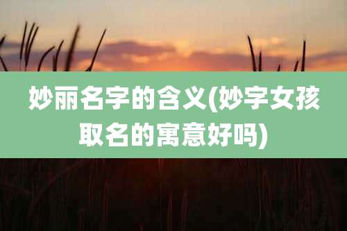 妙丽名字的含义(妙字女孩取名的寓意好吗)
