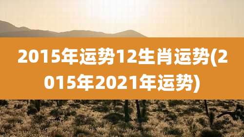 2015年运势12生肖运势(2015年2021年运势)