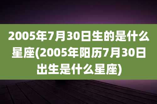 2005年7月30日生的是什么星座(2005年阳历7月30日出生是什么星座)
