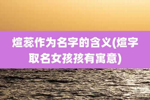 煊蕊作为名字的含义(煊字取名女孩孩有寓意)
