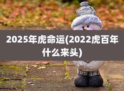 2025年虎命运(2022虎百年什么来头)