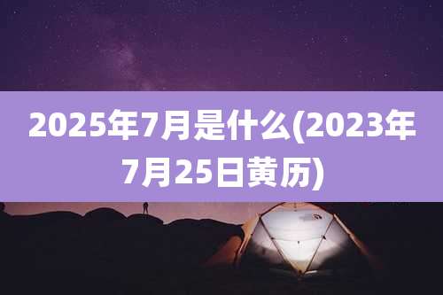 2025年7月是什么(2023年7月25日黄历)