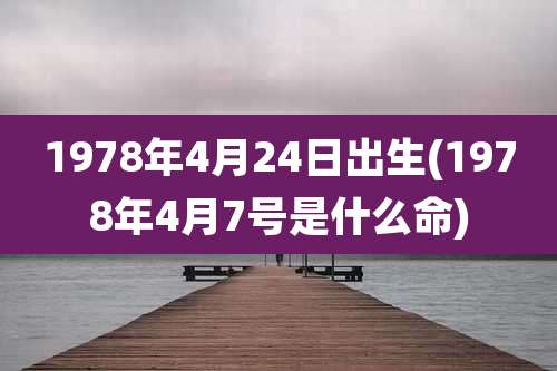 1978年4月24日出生(1978年4月7号是什么命)