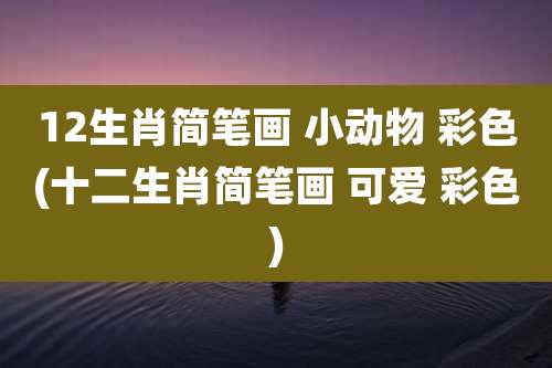 12生肖简笔画 小动物 彩色(十二生肖简笔画 可爱 彩色)