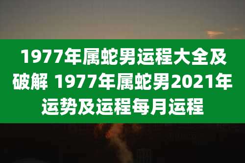 1977年属蛇男运程大全及破解 1977年属蛇男2021年运势及运程每月运程