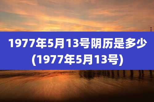 1977年5月13号阴历是多少(1977年5月13号)