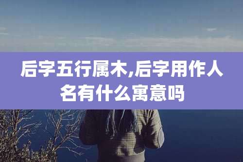 后字五行属木,后字用作人名有什么寓意吗