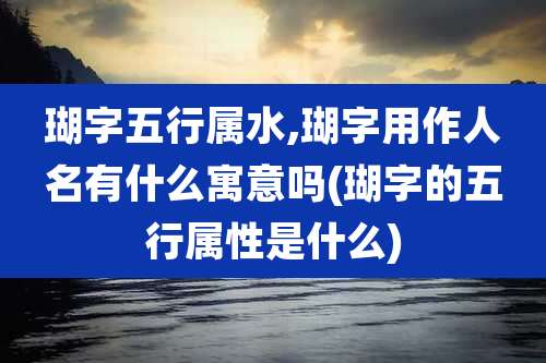 瑚字五行属水,瑚字用作人名有什么寓意吗(瑚字的五行属性是什么)