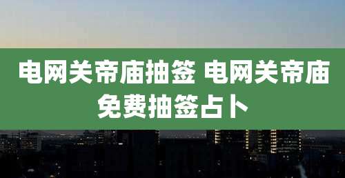 电网关帝庙抽签 电网关帝庙免费抽签占卜